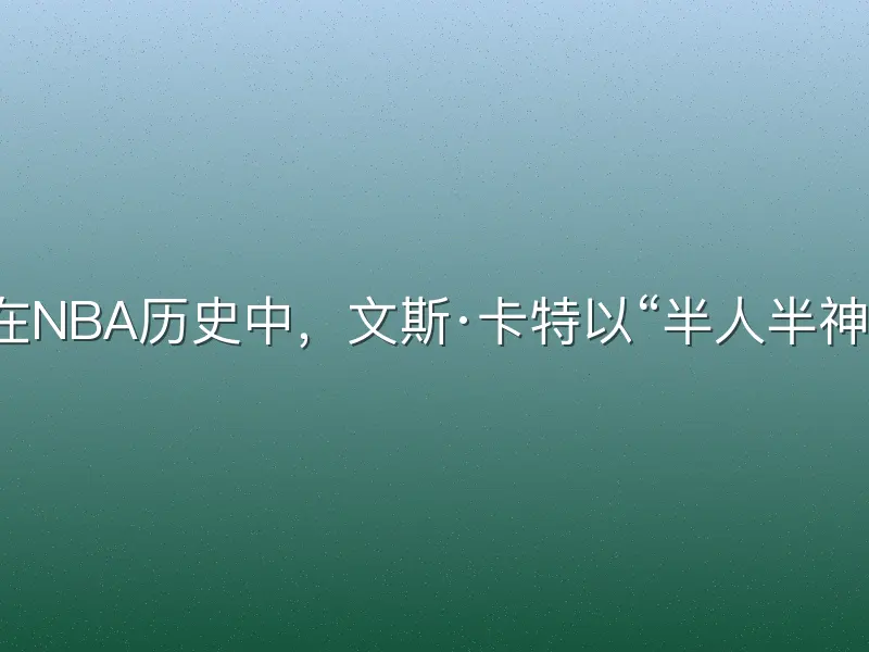 在NBA历史中，文斯·卡特以“半人半神”